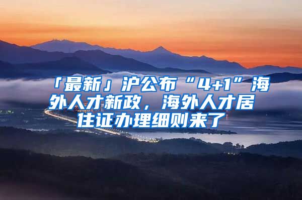 「最新」沪公布“4+1”海外人才新政，海外人才居住证办理细则来了→