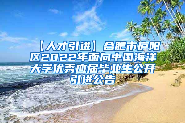 【人才引进】合肥市庐阳区2022年面向中国海洋大学优秀应届毕业生公开引进公告