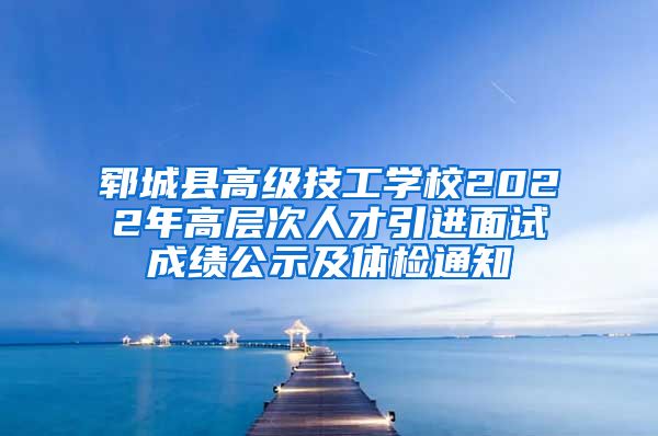 郓城县高级技工学校2022年高层次人才引进面试成绩公示及体检通知