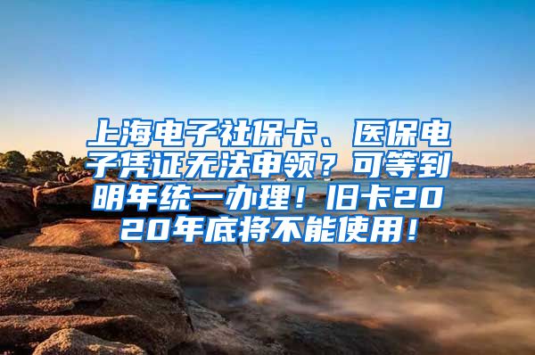 上海电子社保卡、医保电子凭证无法申领？可等到明年统一办理！旧卡2020年底将不能使用！