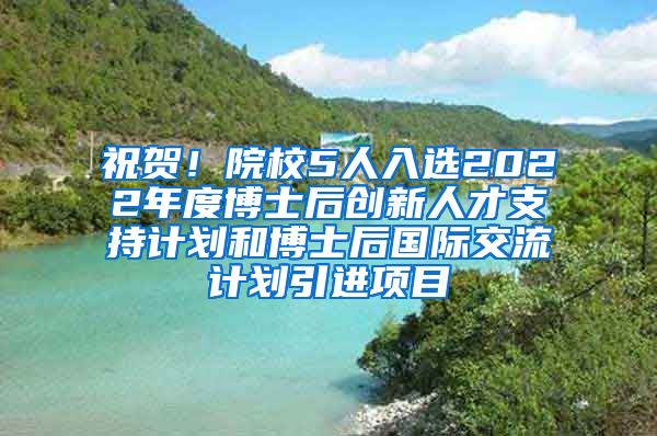 祝贺！院校5人入选2022年度博士后创新人才支持计划和博士后国际交流计划引进项目