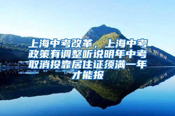 上海中考改革，上海中考政策有调整听说明年中考取消投靠居住证须满一年才能报