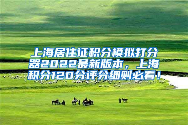 上海居住证积分模拟打分器2022最新版本，上海积分120分评分细则必看！