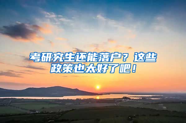 考研究生还能落户？这些政策也太好了吧！