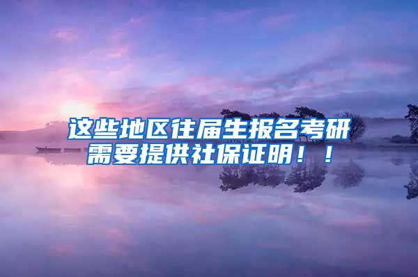 这些地区往届生报名考研需要提供社保证明！！