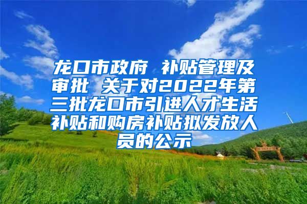 龙口市政府 补贴管理及审批 关于对2022年第三批龙口市引进人才生活补贴和购房补贴拟发放人员的公示