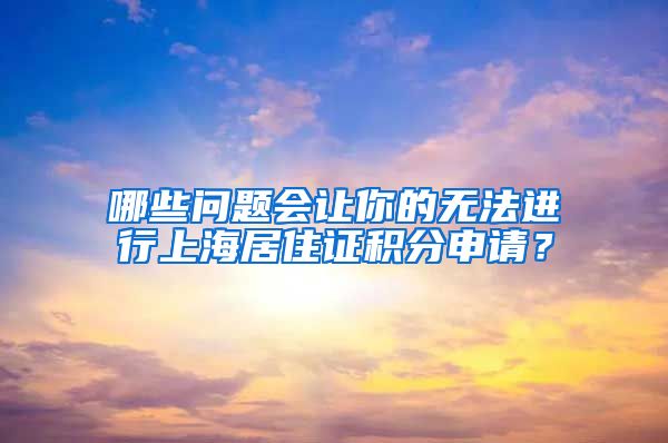 哪些问题会让你的无法进行上海居住证积分申请？