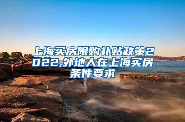 上海买房限购补贴政策2022,外地人在上海买房条件要求