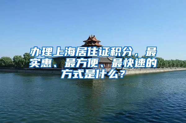 办理上海居住证积分，最实惠、最方便、最快速的方式是什么？