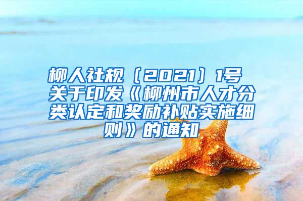 柳人社规〔2021〕1号 关于印发《柳州市人才分类认定和奖励补贴实施细则》的通知