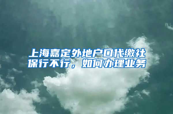 上海嘉定外地户口代缴社保行不行，如何办理业务