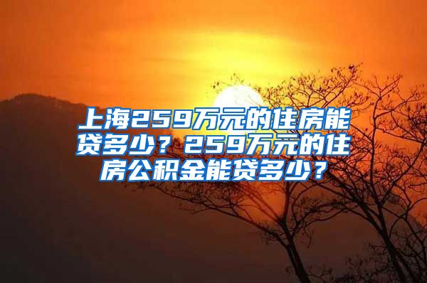 上海259万元的住房能贷多少？259万元的住房公积金能贷多少？