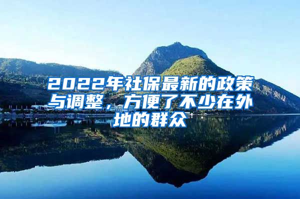 2022年社保最新的政策与调整，方便了不少在外地的群众