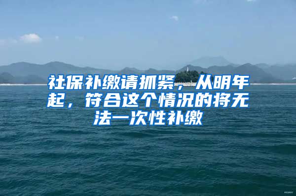 社保补缴请抓紧，从明年起，符合这个情况的将无法一次性补缴