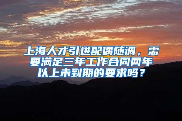 上海人才引进配偶随调，需要满足三年工作合同两年以上未到期的要求吗？