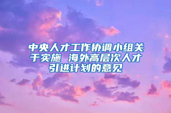 中央人才工作协调小组关于实施 海外高层次人才引进计划的意见