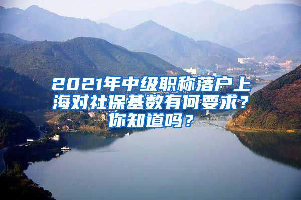 2021年中级职称落户上海对社保基数有何要求？你知道吗？