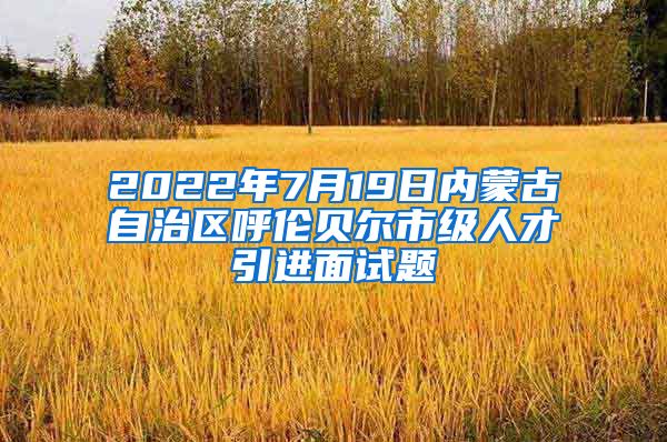 2022年7月19日内蒙古自治区呼伦贝尔市级人才引进面试题