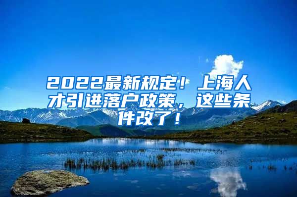 2022最新规定！上海人才引进落户政策，这些条件改了！