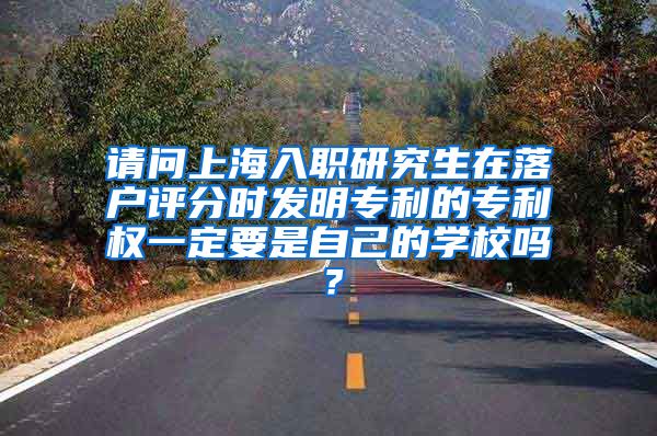 请问上海入职研究生在落户评分时发明专利的专利权一定要是自己的学校吗？