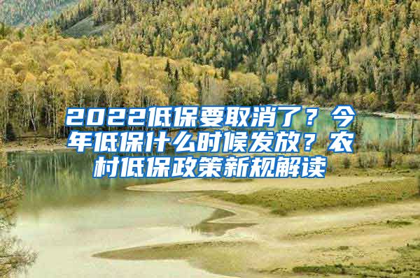 2022低保要取消了？今年低保什么时候发放？农村低保政策新规解读