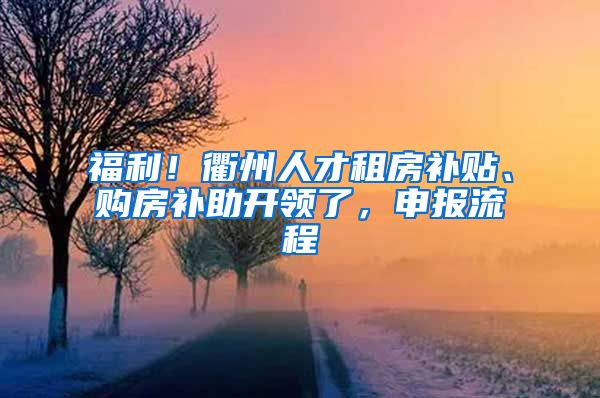 福利！衢州人才租房补贴、购房补助开领了，申报流程→