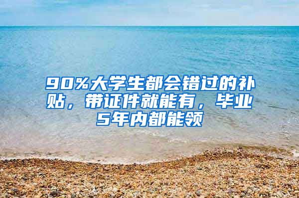 90%大学生都会错过的补贴，带证件就能有，毕业5年内都能领