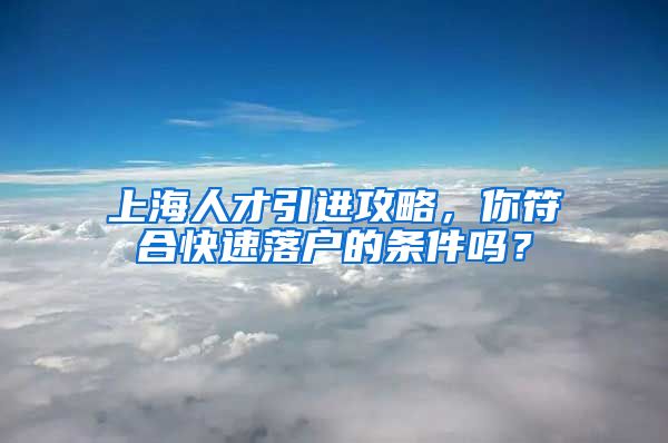 上海人才引进攻略，你符合快速落户的条件吗？