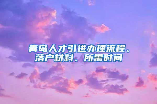 青岛人才引进办理流程、落户材料、所需时间