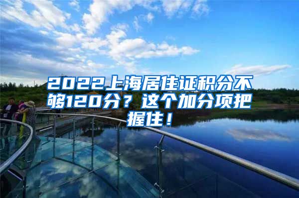 2022上海居住证积分不够120分？这个加分项把握住！