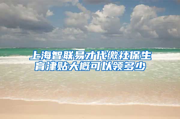 上海智联易才代缴社保生育津贴大概可以领多少