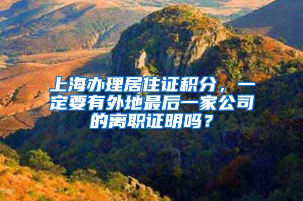 上海办理居住证积分，一定要有外地最后一家公司的离职证明吗？