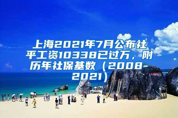 上海2021年7月公布社平工资10338已过万，附历年社保基数（2008-2021）
