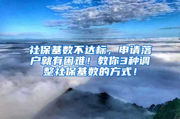 社保基数不达标，申请落户就有困难！教你3种调整社保基数的方式！