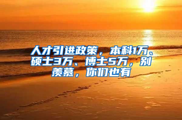 人才引进政策，本科1万、硕士3万、博士5万，别羡慕，你们也有