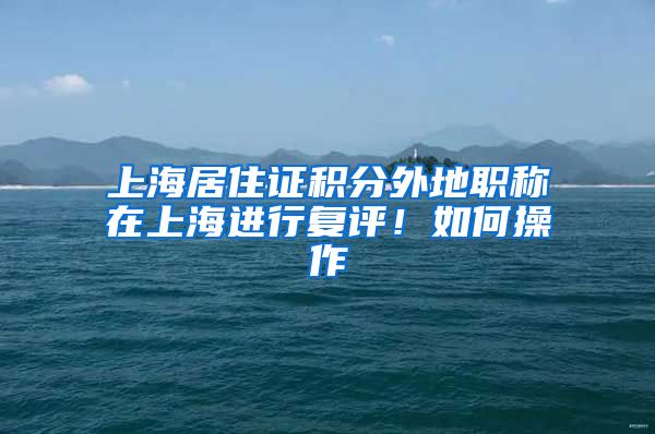 上海居住证积分外地职称在上海进行复评！如何操作