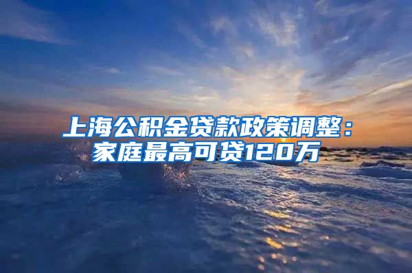 上海公积金贷款政策调整：家庭最高可贷120万