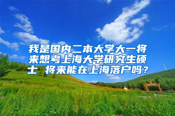 我是国内二本大学大一将来想考上海大学研究生硕士 将来能在上海落户吗？