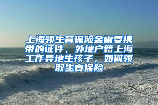 上海领生育保险金需要携带的证件，外地户籍上海工作异地生孩子，如何领取生育保险