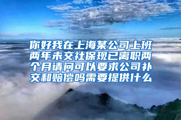 你好我在上海某公司上班两年未交社保现已离职两个月请问可以要求公司补交和赔偿吗需要提供什么