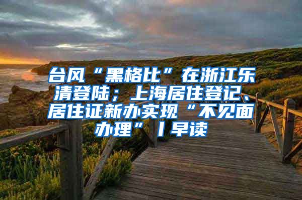 台风“黑格比”在浙江乐清登陆；上海居住登记、居住证新办实现“不见面办理”丨早读