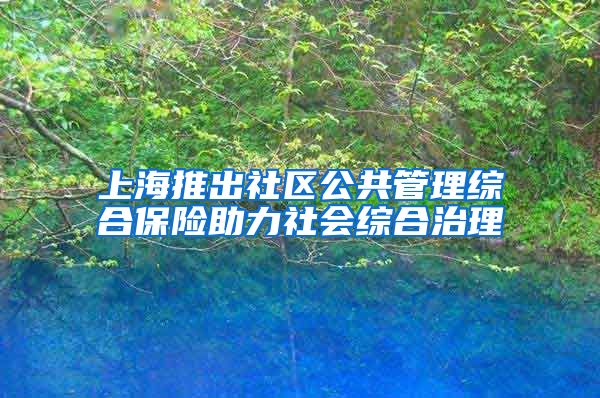 上海推出社区公共管理综合保险助力社会综合治理