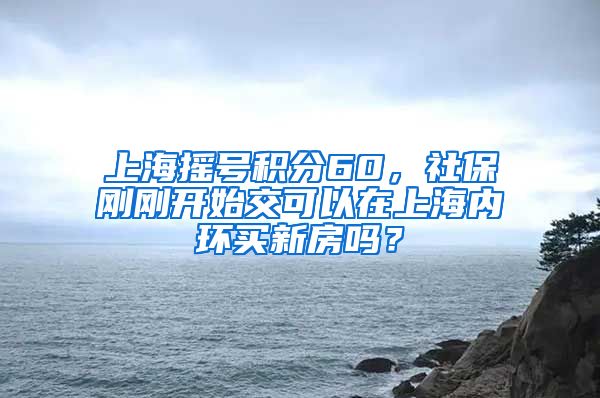 上海摇号积分60，社保刚刚开始交可以在上海内环买新房吗？