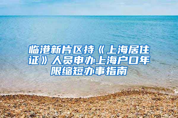 临港新片区持《上海居住证》人员申办上海户口年限缩短办事指南
