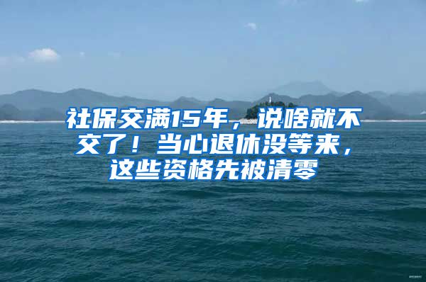 社保交满15年，说啥就不交了！当心退休没等来，这些资格先被清零