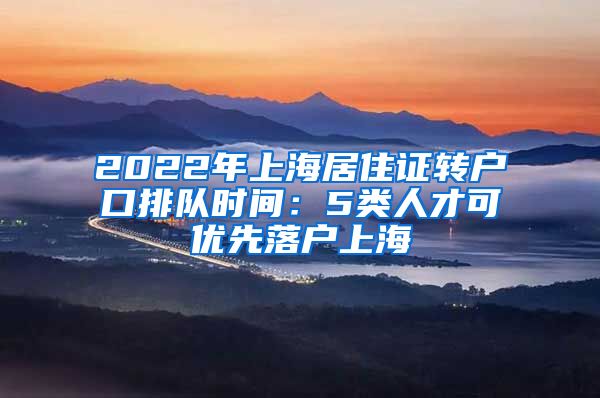 2022年上海居住证转户口排队时间：5类人才可优先落户上海