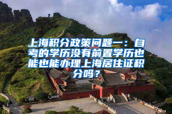 上海积分政策问题一：自考的学历没有前置学历也能也能办理上海居住证积分吗？