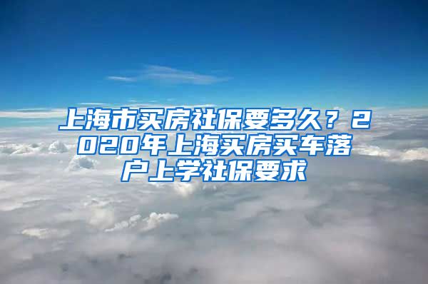 上海市买房社保要多久？2020年上海买房买车落户上学社保要求