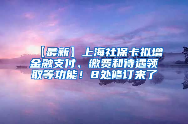 【最新】上海社保卡拟增金融支付、缴费和待遇领取等功能！8处修订来了