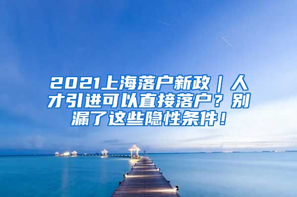 2021上海落户新政｜人才引进可以直接落户？别漏了这些隐性条件！